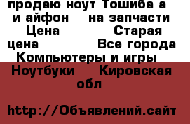 продаю ноут.Тошиба а210 и айфон 4s на запчасти › Цена ­ 1 500 › Старая цена ­ 32 000 - Все города Компьютеры и игры » Ноутбуки   . Кировская обл.